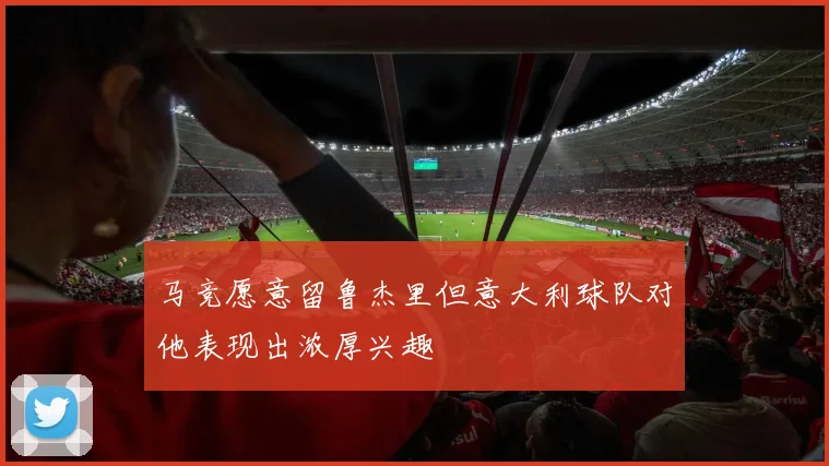 马竞愿意留鲁杰里但意大利球队对他表现出浓厚兴趣