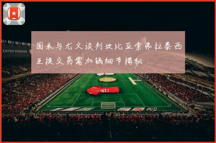 国米与尤文谈判坎比亚索弗拉泰西互换交易需加钱细节揭秘