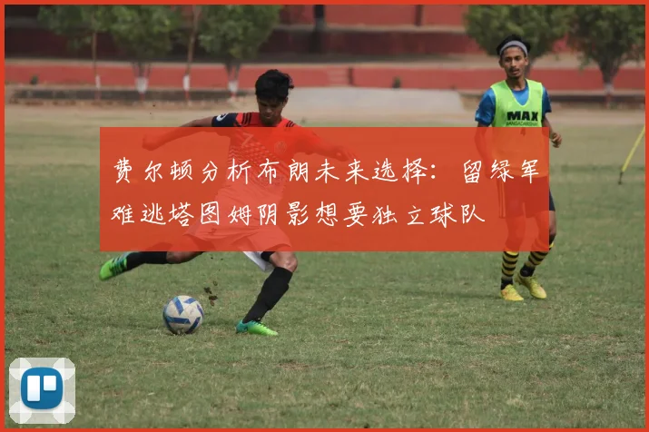 费尔顿分析布朗未来选择：留绿军难逃塔图姆阴影想要独立球队