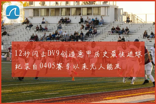12秒闪击DV9创造意甲历史最快进球纪录自0405赛季以来无人能及