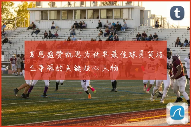 基恩盛赞凯恩为世界最佳球员英格兰争冠的关键核心人物