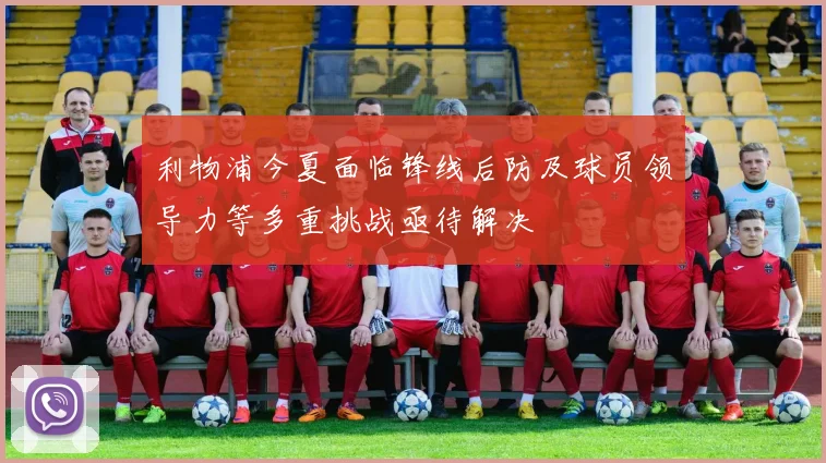 利物浦今夏面临锋线后防及球员领导力等多重挑战亟待解决