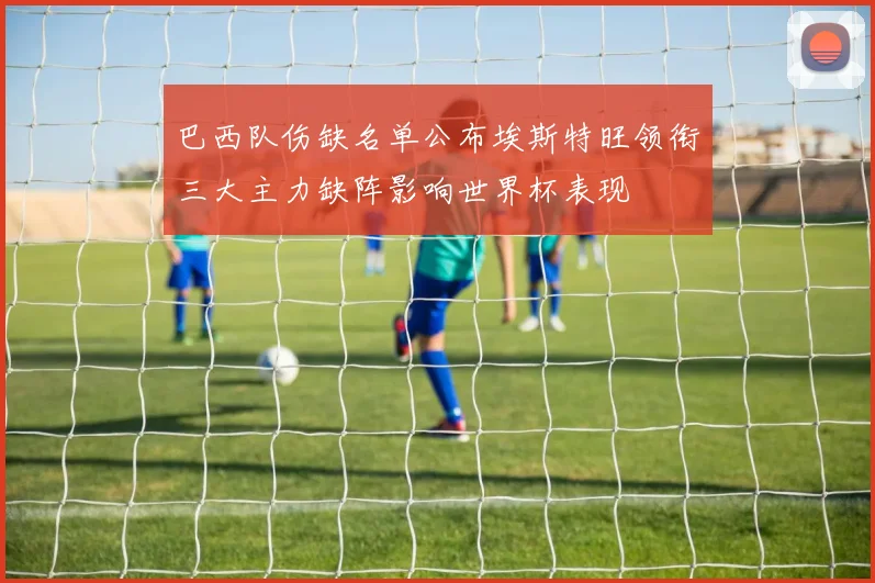 巴西队伤缺名单公布埃斯特旺领衔三大主力缺阵影响世界杯表现