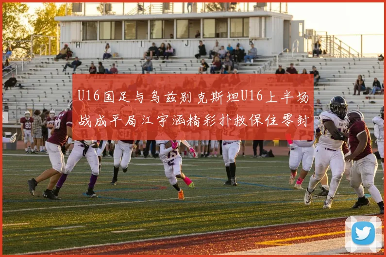 U16国足与乌兹别克斯坦U16上半场战成平局江宇涵精彩扑救保住零封纪录