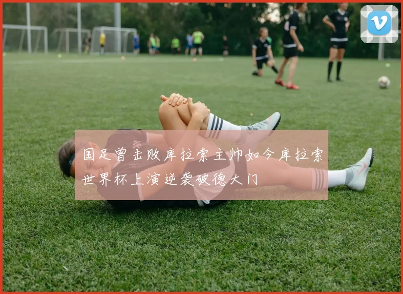 国足曾击败库拉索主帅如今库拉索世界杯上演逆袭破德大门