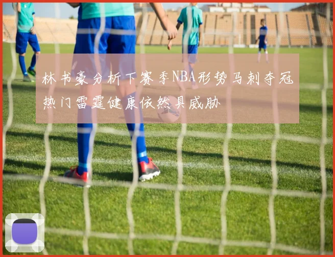 林书豪分析下赛季NBA形势马刺夺冠热门雷霆健康依然具威胁