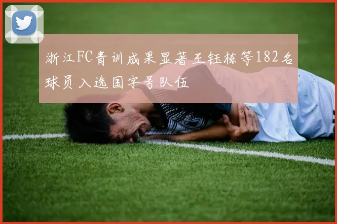 浙江FC青训成果显著王钰栋等182名球员入选国字号队伍