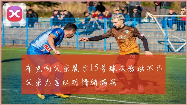 布克向父亲展示15号球衣感动不已父亲无言以对情绪满满