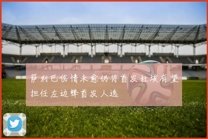 萨利巴伤情未愈仍将首发杜埃有望担任左边锋首发人选