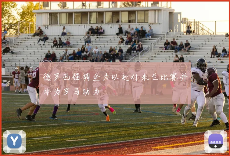 德罗西强调全力以赴对米兰比赛并非为罗马助力