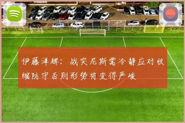 伊藤洋辉：战突尼斯需冷静应对收缩防守否则形势将变得严峻