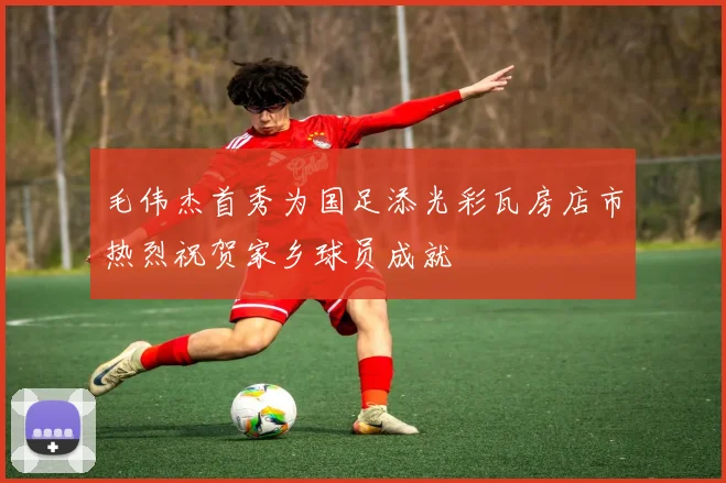 毛伟杰首秀为国足添光彩瓦房店市热烈祝贺家乡球员成就