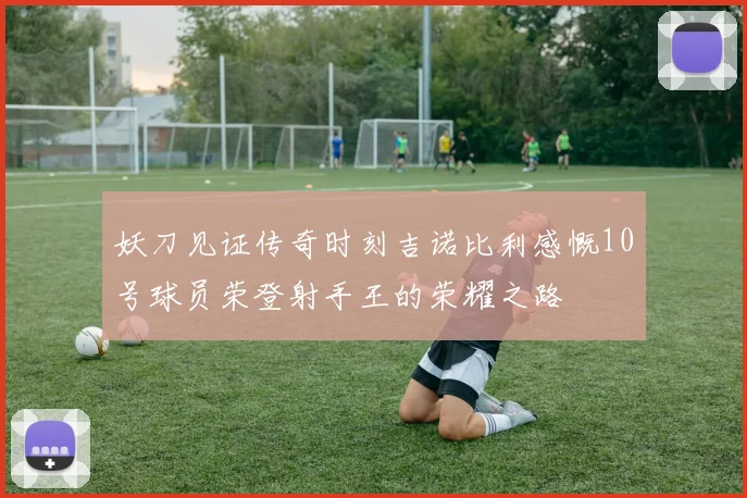 妖刀见证传奇时刻吉诺比利感慨10号球员荣登射手王的荣耀之路