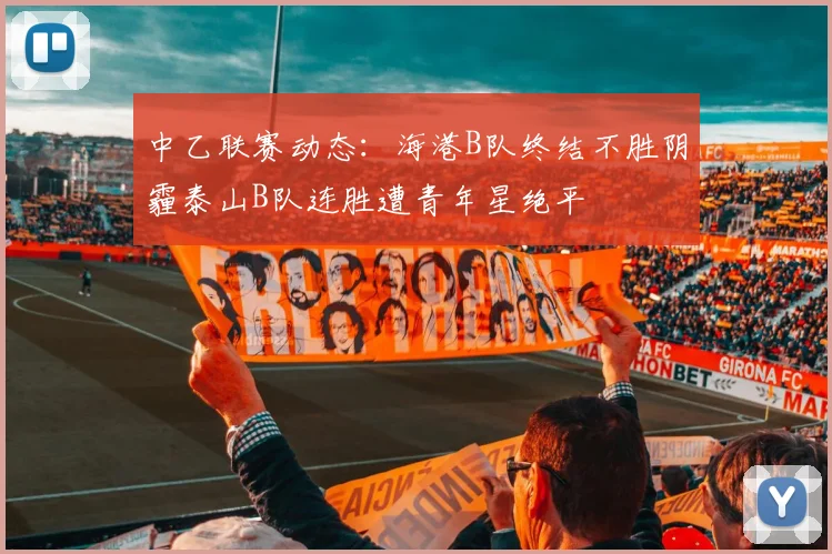 中乙联赛动态：海港B队终结不胜阴霾泰山B队连胜遭青年星绝平