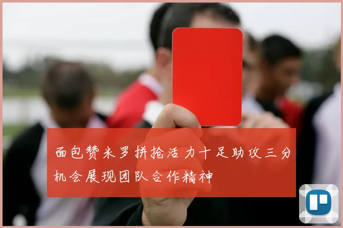 面包赞米罗拼抢活力十足助攻三分机会展现团队合作精神