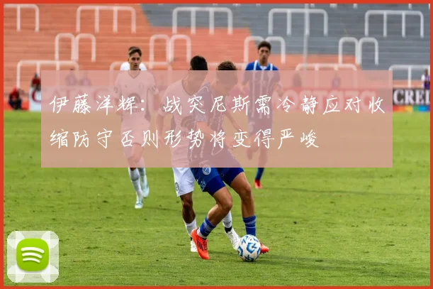 伊藤洋辉：战突尼斯需冷静应对收缩防守否则形势将变得严峻