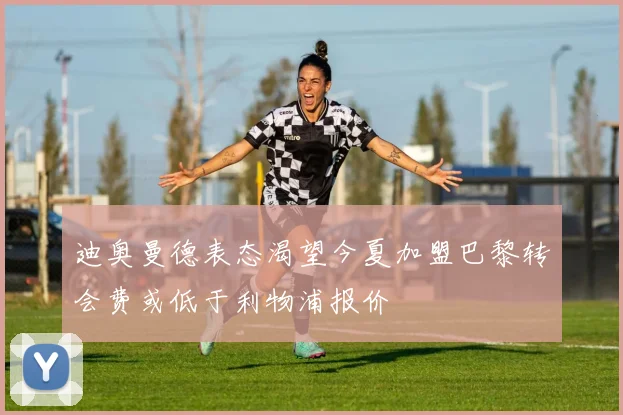 迪奥曼德表态渴望今夏加盟巴黎转会费或低于利物浦报价
