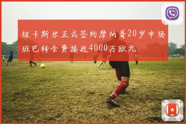 纽卡斯尔正式签约摩纳哥20岁中场班巴转会费接近4000万欧元