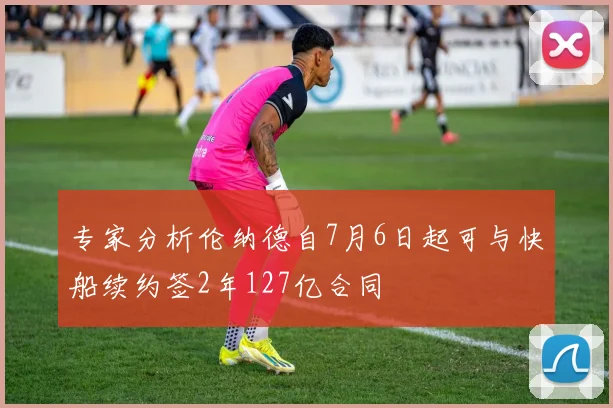 专家分析伦纳德自7月6日起可与快船续约签2年127亿合同