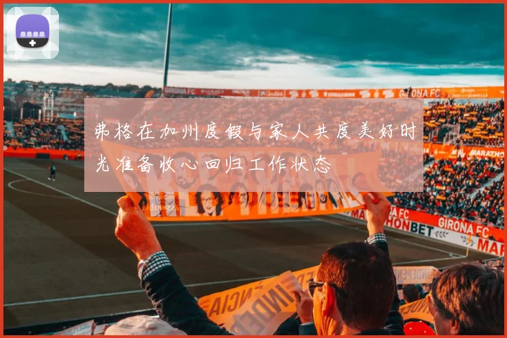 弗格在加州度假与家人共度美好时光准备收心回归工作状态