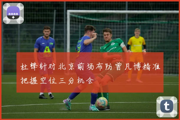 杜锋针对北京前场布防曾凡博精准把握空位三分机会