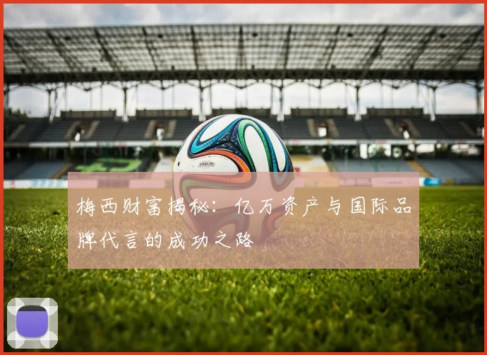 梅西财富揭秘：亿万资产与国际品牌代言的成功之路