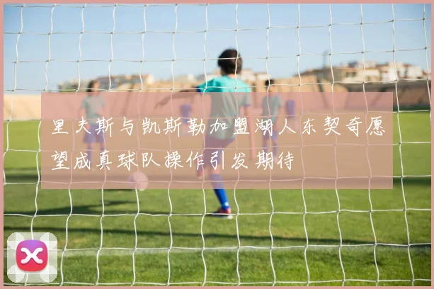 里夫斯与凯斯勒加盟湖人东契奇愿望成真球队操作引发期待