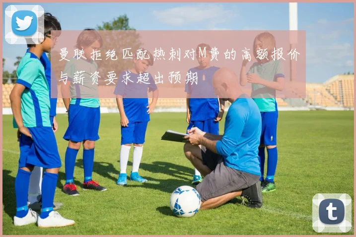 曼联拒绝匹配热刺对M费的高额报价与薪资要求超出预期
