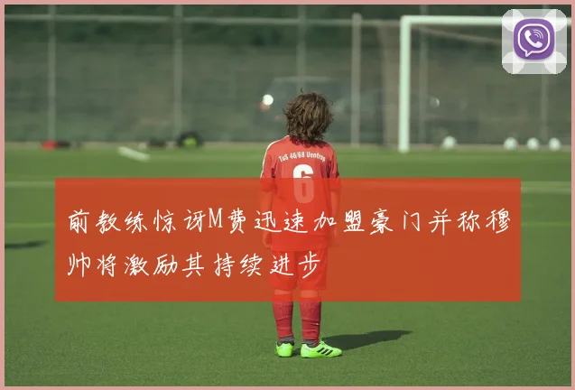 前教练惊讶M费迅速加盟豪门并称穆帅将激励其持续进步