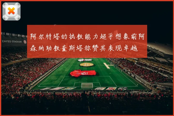 阿尔特塔的执教能力超乎想象前阿森纳助教奎斯塔称赞其表现卓越